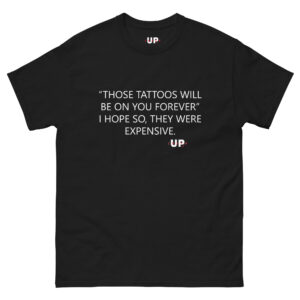 "THOSE TATTOOS WILL BE ON YOU FOREVER" I HOPE SO, THEY WERE EXPENSIVE. Unisex T-Shirt