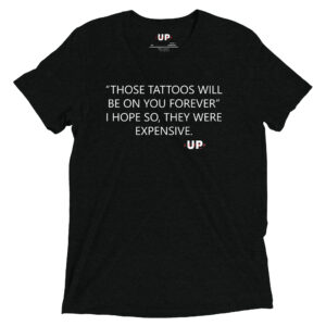 "THOSE TATTOOS WILL BE ON YOU FOREVER" I HOPE SO, THEY WERE EXPENSIVE. Mens Tri-Blend T-Shirt