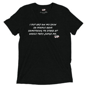 I PUT ART ON MY SKIN SO PEOPLE HAVE SOMETHING TO STARE AT WHILE THEY JUDGE ME Mens Tri-Blend T-Shirt