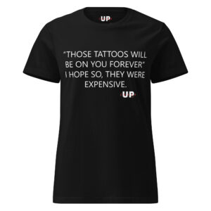 "THOSE TATTOOS WILL BE ON YOU FOREVER" I HOPE SO, THEY WERE EXPENSIVE. Womens T-Shirt