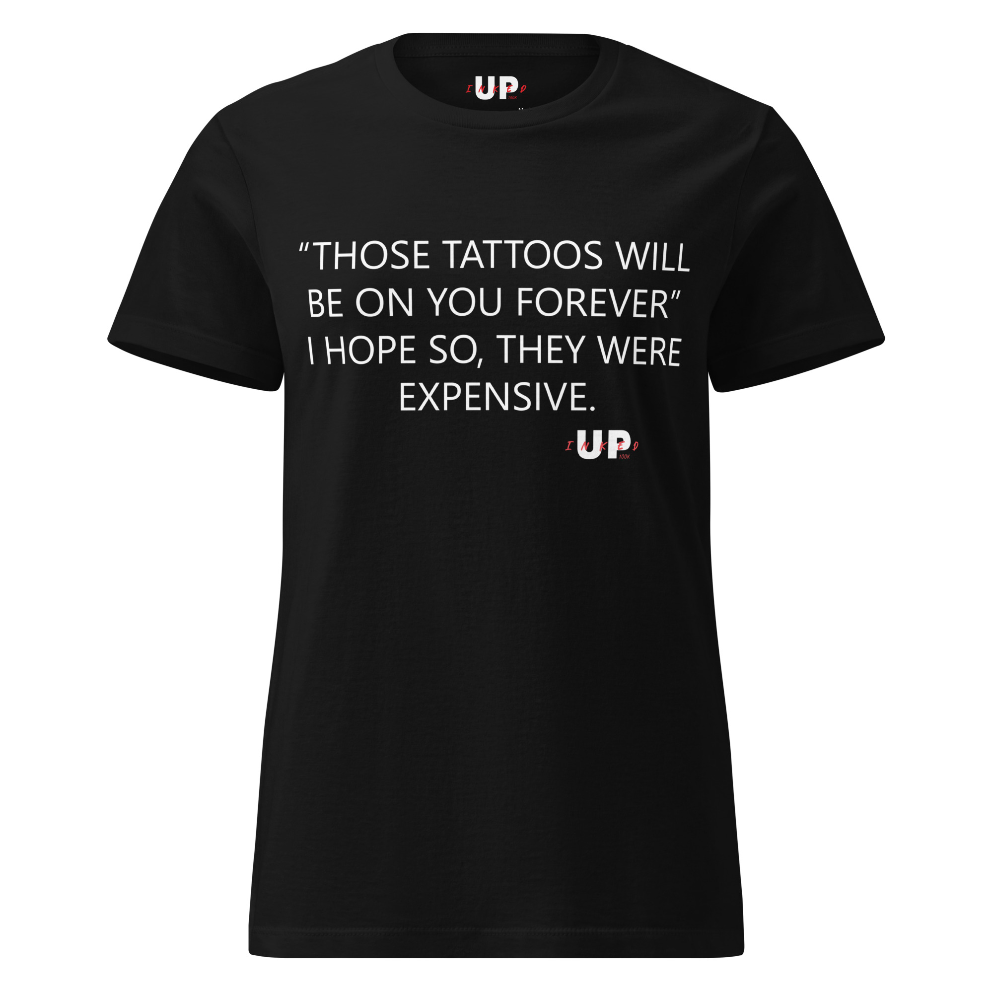 "THOSE TATTOOS WILL BE ON YOU FOREVER" I HOPE SO, THEY WERE EXPENSIVE. Womens T-Shirt