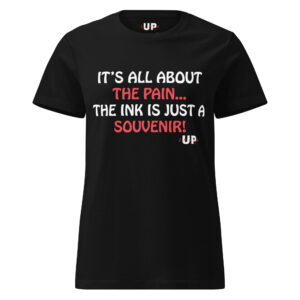 IT'S ALL ABOUT THE PAIN…THE INK IS JUST A SOUVENIR! Womens T-Shirt