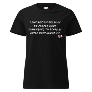 I PUT ART ON MY SKIN SO PEOPLE HAVE SOMETHING TO STARE AT WHILE THEY JUDGE ME Womens T-Shirt