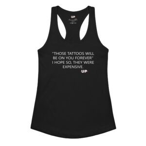 "THOSE TATTOOS WILL BE ON YOU FOREVER" I HOPE SO, THEY WERE EXPENSIVE. Womens Tank